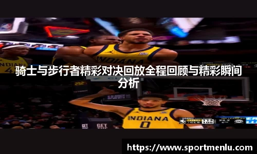 骑士与步行者精彩对决回放全程回顾与精彩瞬间分析