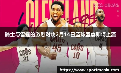 骑士与雷霆的激烈对决2月14日篮球盛宴即将上演