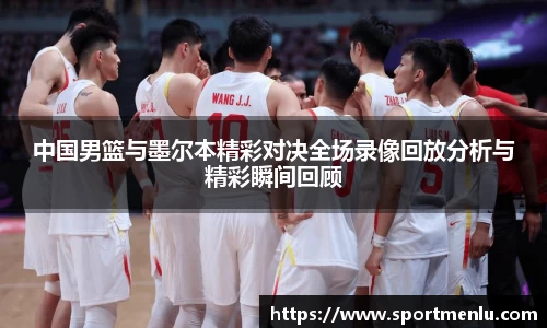 中国男篮与墨尔本精彩对决全场录像回放分析与精彩瞬间回顾